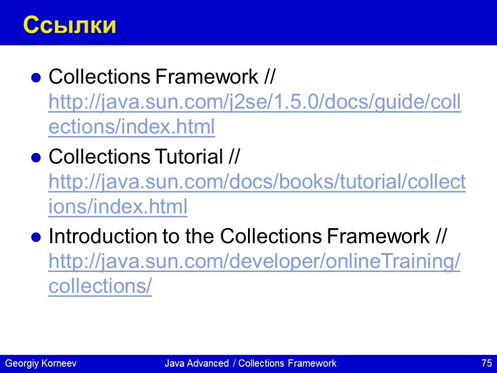 Java Advanced / Collections Framework Ссылки Collections Framework // http://java.sun.com/j2se/1.5.0/docs/guide/collections/index.html Collections Tutorial // http://java.sun.com/docs/books/tutorial/collections/index.html